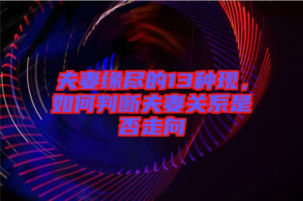 夫妻緣盡的13種現,如何判斷夫妻關系是否走向