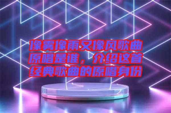 像霧像雨又像風歌曲原唱是誰，介紹這首經典歌曲的原唱身份