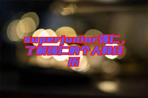 superjunior強(qiáng)仁,了解強(qiáng)仁的個(gè)人和經(jīng)歷