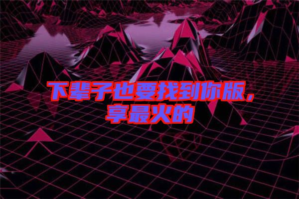 下輩子也要找到你版,享最火的
