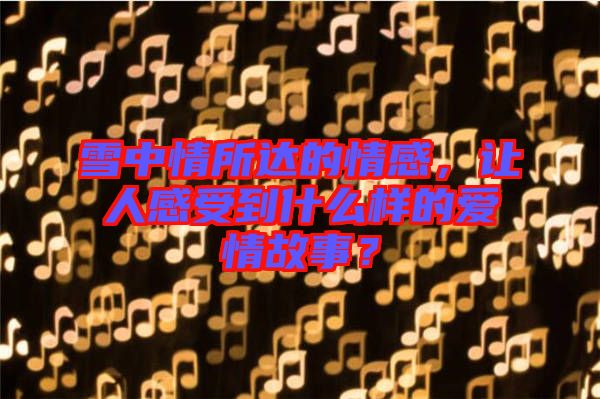 雪中情所達的情感，讓人感受到什么樣的愛情故事？