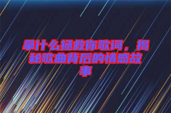 拿什么拯救你歌詞,揭秘歌曲背后的情感故事