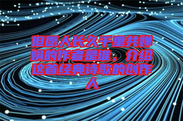 但愿人長久千里共嬋娟的作者是誰,介紹這首經典詩歌的創作人