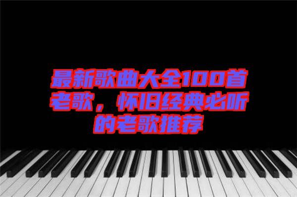 最新歌曲大全100首老歌，懷舊經典必聽的老歌推薦