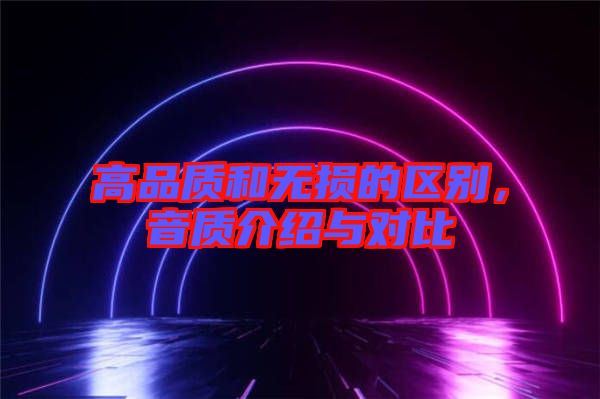 高品質(zhì)和無(wú)損的區(qū)別,音質(zhì)介紹與對(duì)比