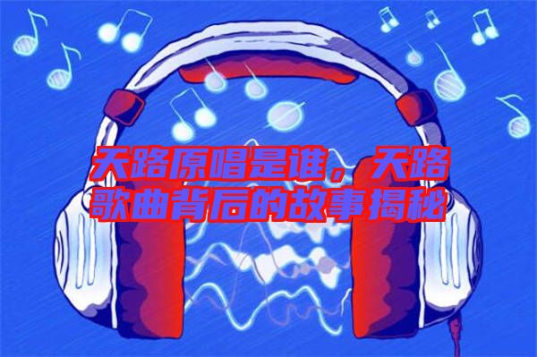 天路原唱是誰，天路歌曲背后的故事揭秘