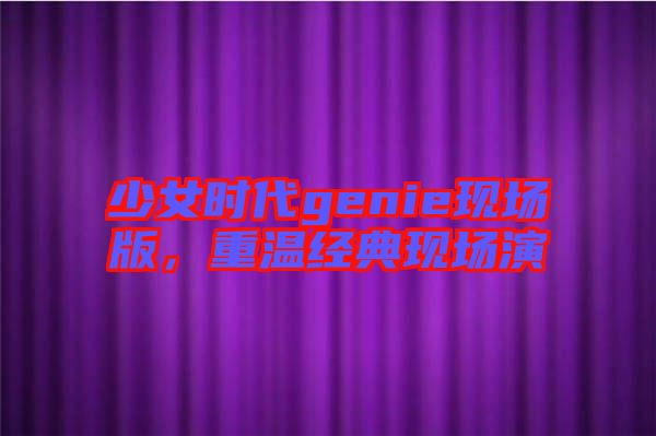 少女時代genie現場版,重溫經典現場演