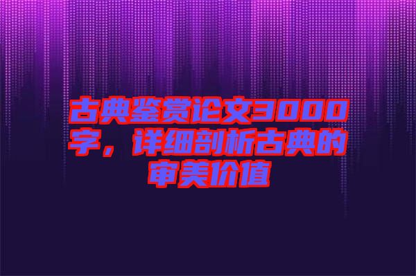 古典鑒賞論文3000字,詳細剖析古典的審美價值