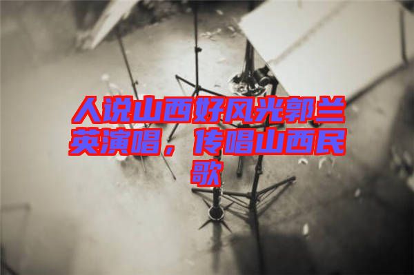 人說山西好風(fēng)光郭蘭英演唱，傳唱山西民歌