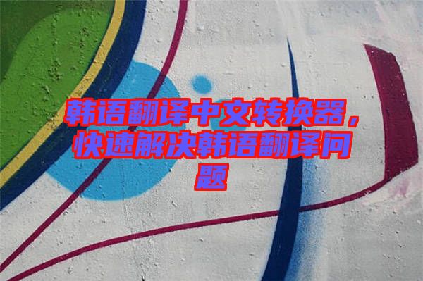 韓語翻譯中文轉換器,快速解決韓語翻譯問題