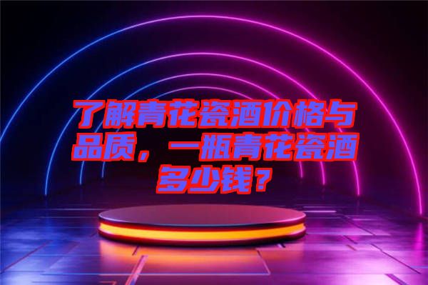 了解青花瓷酒價格與品質,一瓶青花瓷酒多少錢?