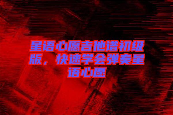 星語心愿吉他譜初級版,快速學會彈奏星語心愿