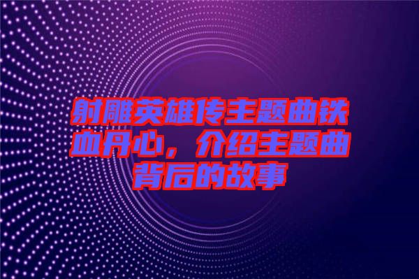 射雕英雄傳主題曲鐵血丹心，介紹主題曲背后的故事