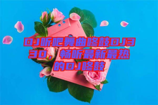 DJ聽吧舞曲咚鼓DJ330,暢聽最新最熱的DJ咚鼓