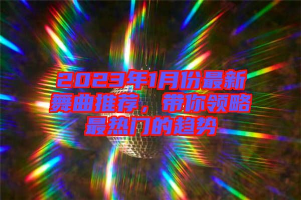 2023年1月份最新舞曲推薦,帶你領略最熱門的趨勢