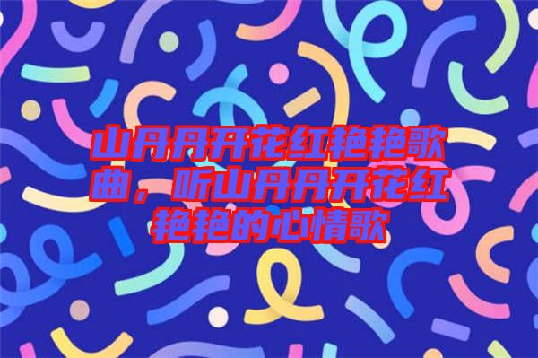 山丹丹開花紅艷艷歌曲,聽山丹丹開花紅艷艷的心情歌