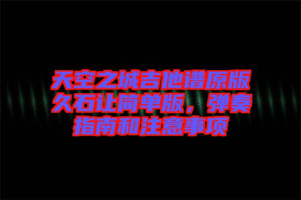 天空之城吉他譜原版久石讓簡單版，彈奏指南和注意事項