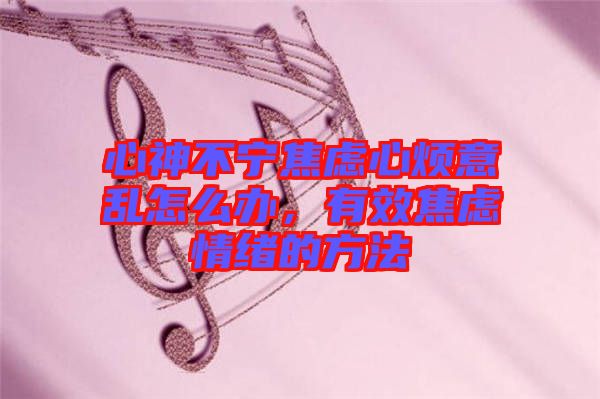 心神不寧焦慮心煩意亂怎么辦，有效焦慮情緒的方法