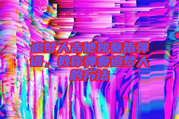 追夢人吉他獨奏指彈譜,教你彈奏追夢人的方法