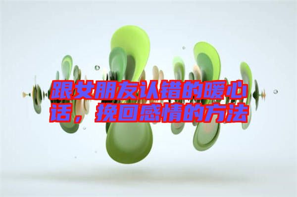 跟女朋友認錯的暖心話,挽回感情的方法