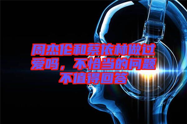 周杰倫和蔡依林做過愛嗎,不恰當(dāng)?shù)膯栴}不值得回答