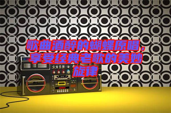 歌曲酒醉的蝴蝶原唱，享受經典老歌的美妙旋律