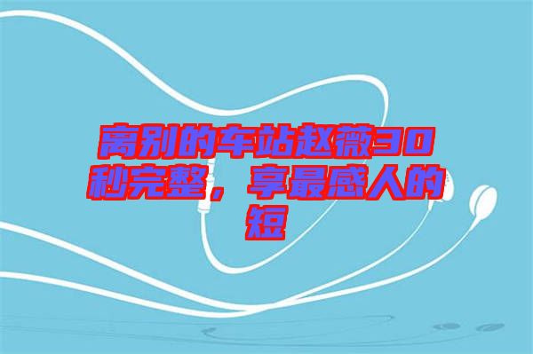 離別的車站趙薇30秒完整,享最感人的短