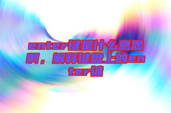 enter鍵是什么意思啊，解釋鍵盤上的enter鍵