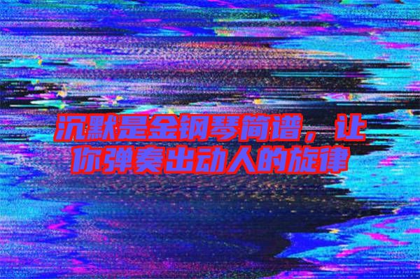 沉默是金鋼琴簡譜，讓你彈奏出動人的旋律