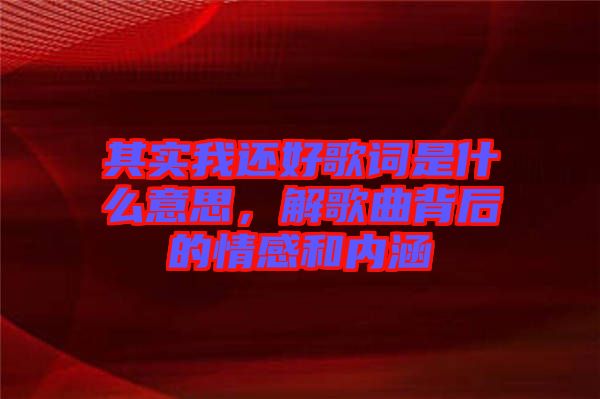 其實我還好歌詞是什么意思,解歌曲背后的情感和內涵