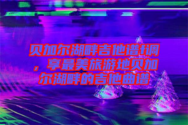 貝加爾湖畔吉他譜f調(diào),享最美旅游地貝加爾湖畔的吉他曲譜