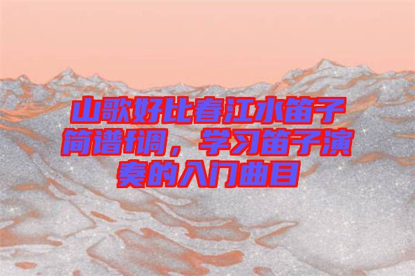 山歌好比春江水笛子簡譜f調,學習笛子演奏的入門曲目