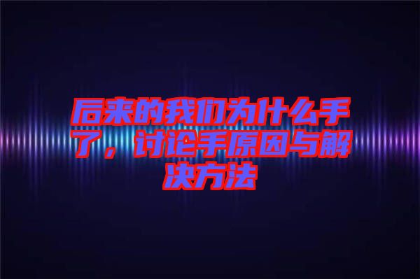 后來的我們為什么手了,討論手原因與解決方法