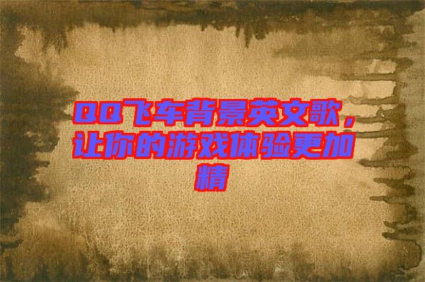 QQ飛車背景英文歌,讓你的游戲體驗更加精