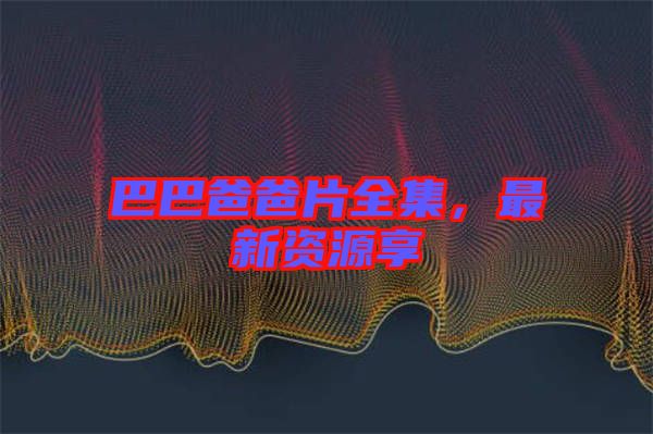 巴巴爸爸片全集，最新資源享