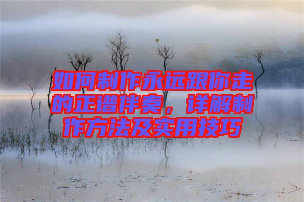 如何制作永遠跟你走的正譜伴奏,詳解制作方法及實用技巧