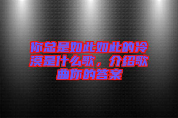 你總是如此如此的冷漠是什么歌，介紹歌曲你的答案