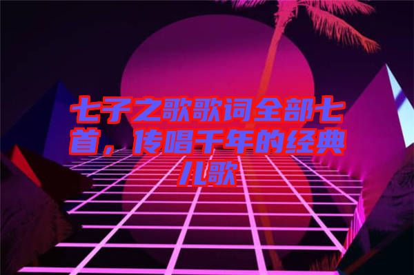 七子之歌歌詞全部七首,傳唱千年的經(jīng)典兒歌