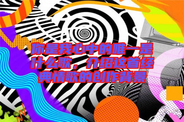 你是我心中的唯一是什么歌,介紹這首經典情歌的創作背景
