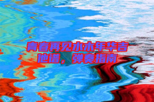 青春再見水木年華吉他譜，彈奏指南