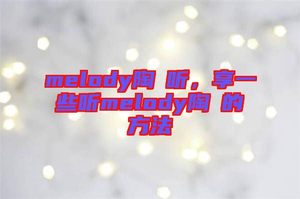 melody陶喆聽(tīng)，享一些聽(tīng)melody陶喆的方法