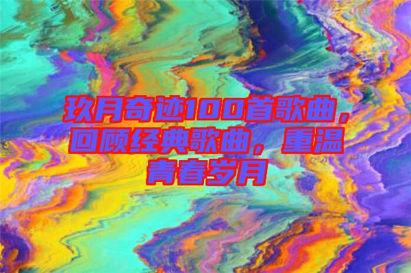 玖月奇跡100首歌曲，回顧經(jīng)典歌曲，重溫青春歲月