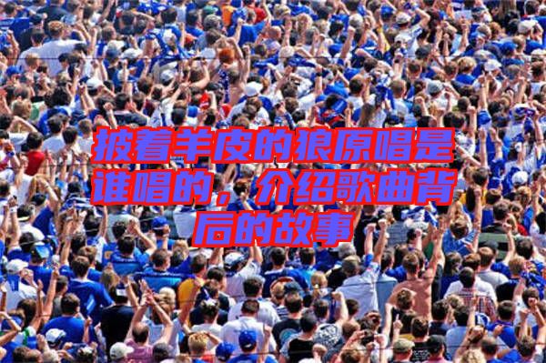 披著羊皮的狼原唱是誰唱的,介紹歌曲背后的故事