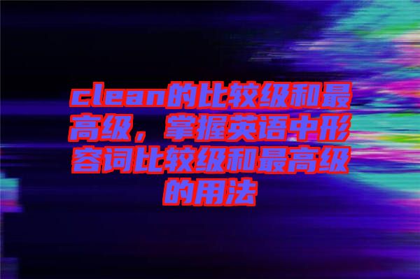 clean的比較級(jí)和最高級(jí)，掌握英語(yǔ)中形容詞比較級(jí)和最高級(jí)的用法