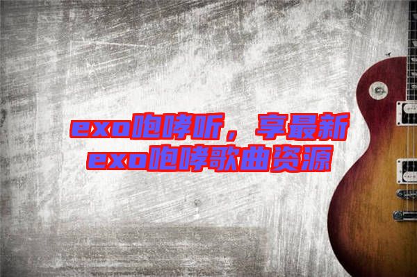 exo咆哮聽，享最新exo咆哮歌曲資源
