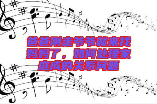 爸爸剛走爺爺就來找媽媽了,如何處理家庭成的關(guān)系問題