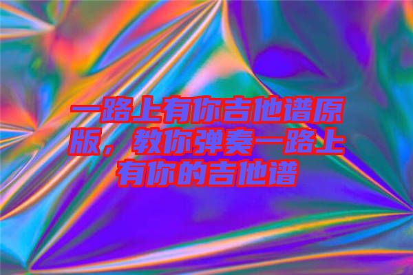 一路上有你吉他譜原版，教你彈奏一路上有你的吉他譜