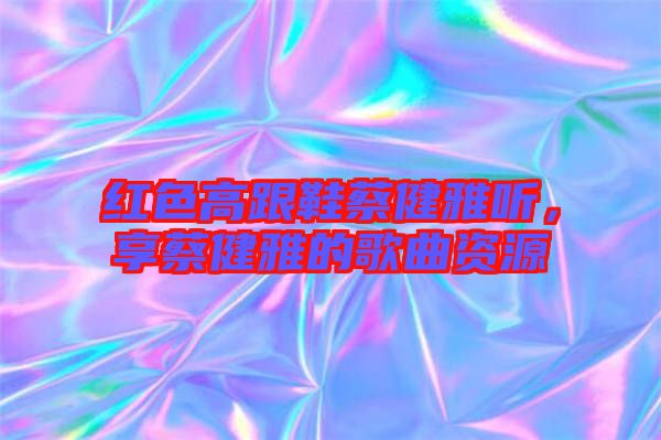 紅色高跟鞋蔡健雅聽,享蔡健雅的歌曲資源