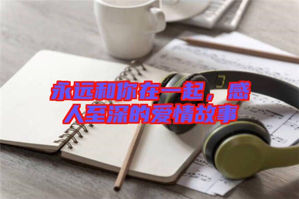 永遠和你在一起，感人至深的愛情故事
