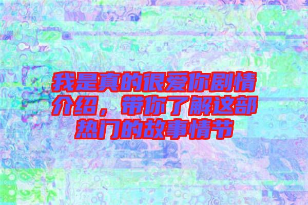 我是真的很愛你劇情介紹,帶你了解這部熱門的故事情節